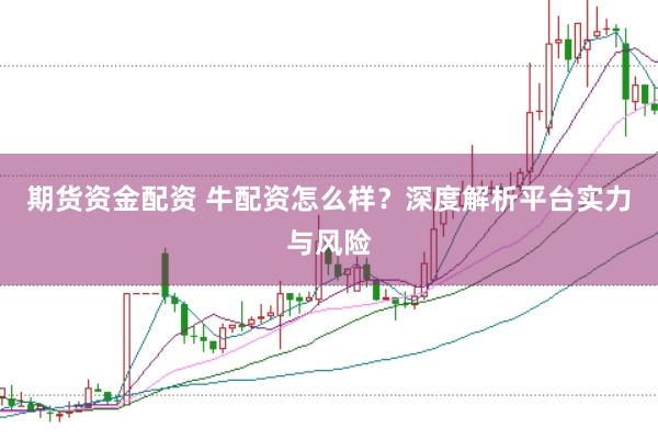 期货资金配资 牛配资怎么样?深度解析平台实力与风险