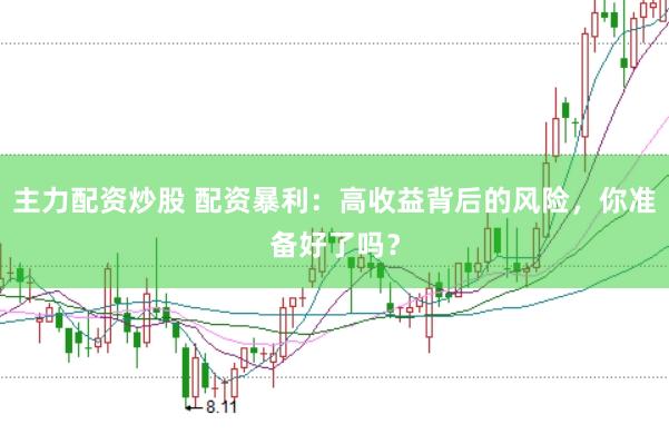 主力配资炒股 配资暴利:高收益背后的风险,你准备好了吗?