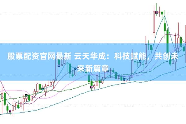 股票配资官网最新 云天华成:科技赋能,共创未来新篇章