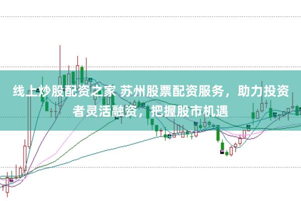 线上炒股配资之家 苏州股票配资服务,助力投资者灵活融资,把握股市机遇