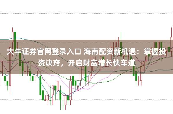大牛证券官网登录入口 海南配资新机遇:掌握投资诀窍,开启财富增长快车道