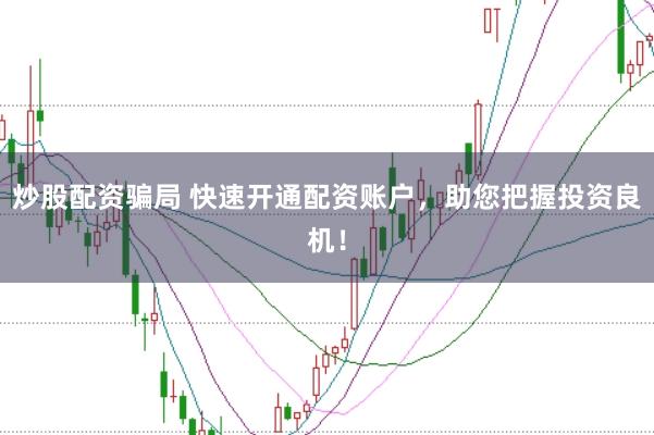 炒股配资骗局 快速开通配资账户,助您把握投资良机!