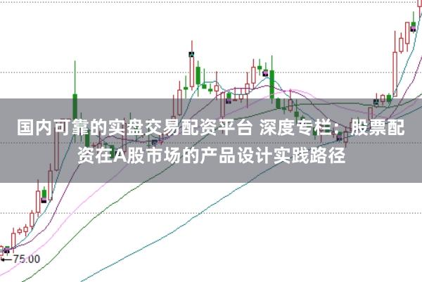 国内可靠的实盘交易配资平台 深度专栏:股票配资在A股市场的产品设计实践路径