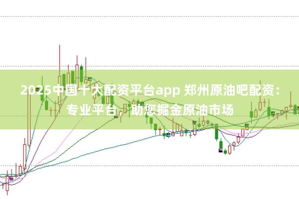 2025中国十大配资平台app 郑州原油吧配资：专业平台，助您掘金原油市场