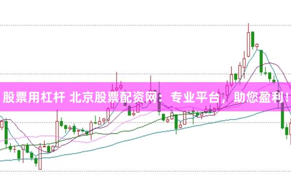 股票用杠杆 北京股票配资网:专业平台,助您盈利!