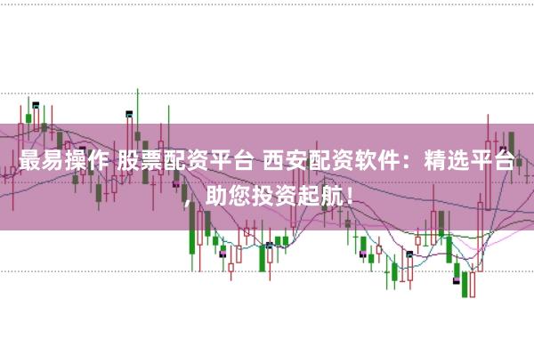 最易操作 股票配资平台 西安配资软件：精选平台，助您投资起航！