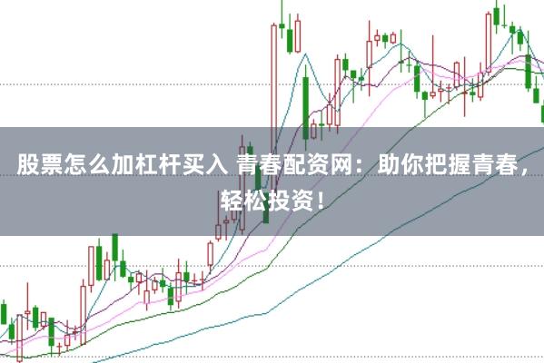 股票怎么加杠杆买入 青春配资网：助你把握青春，轻松投资！