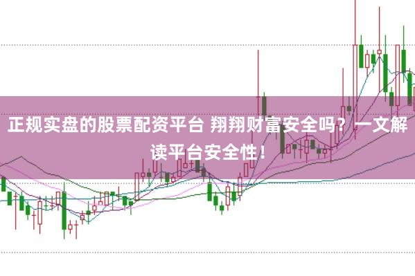 正规实盘的股票配资平台 翔翔财富安全吗？一文解读平台安全性！