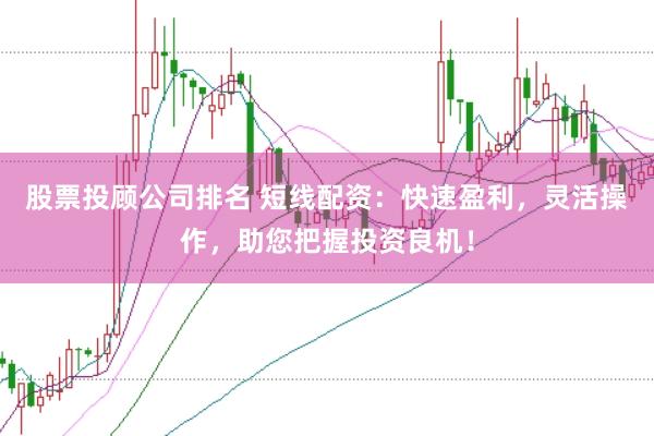 股票投顾公司排名 短线配资:快速盈利,灵活操作,助您把握投资良机!