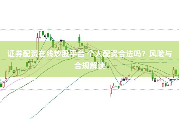 证券配资在线炒股平台 个人配资合法吗？风险与合规解读