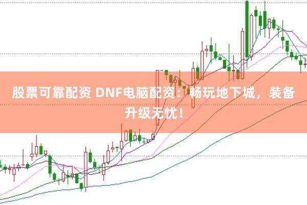 股票可靠配资 DNF电脑配资：畅玩地下城，装备升级无忧！