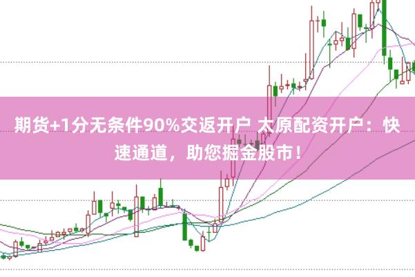 期货+1分无条件90%交返开户 太原配资开户：快速通道，助您掘金股市！