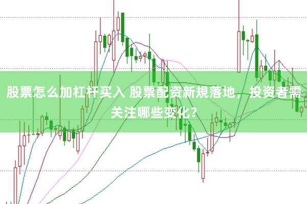 股票怎么加杠杆买入 股票配资新規落地，投资者需关注哪些变化？