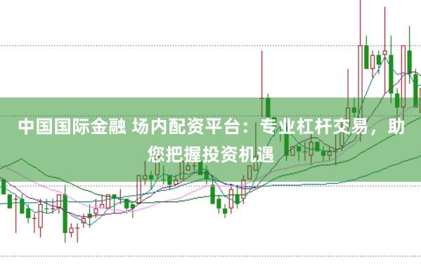 中国国际金融 场内配资平台：专业杠杆交易，助您把握投资机遇