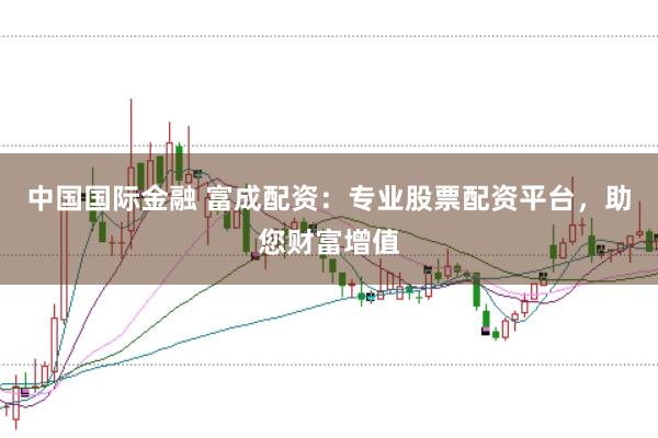 中国国际金融 富成配资：专业股票配资平台，助您财富增值