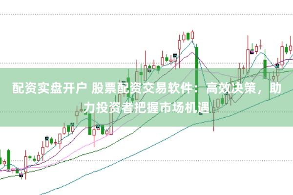 配资实盘开户 股票配资交易软件：高效决策，助力投资者把握市场机遇
