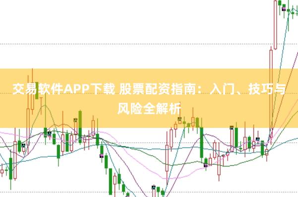 交易软件APP下载 股票配资指南：入门、技巧与风险全解析