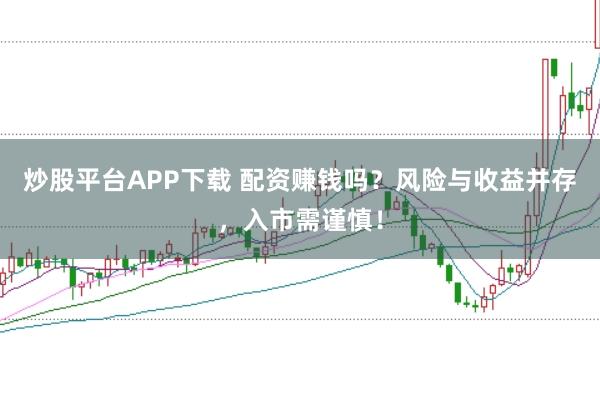 炒股平台APP下载 配资赚钱吗？风险与收益并存，入市需谨慎！