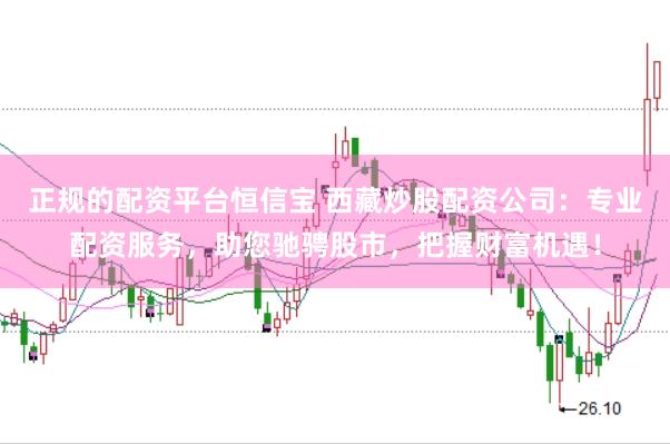正规的配资平台恒信宝 西藏炒股配资公司：专业配资服务，助您驰骋股市，把握财富机遇！