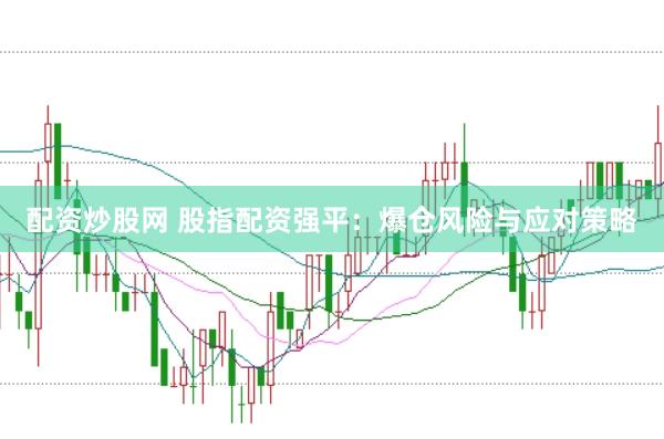 配资炒股网 股指配资强平：爆仓风险与应对策略