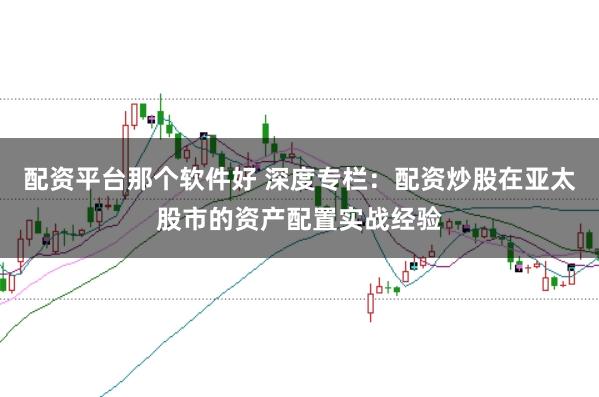 配资平台那个软件好 深度专栏：配资炒股在亚太股市的资产配置实战经验