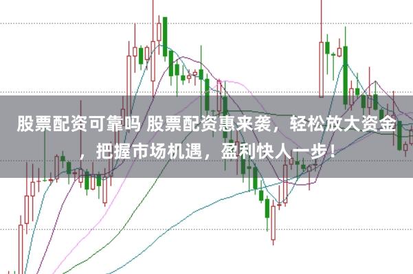 股票配资可靠吗 股票配资惠来袭,轻松放大资金,把握市场机遇,盈利快人一步!