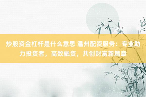炒股资金杠杆是什么意思 温州配资服务：专业助力投资者，高效融资，共创财富新篇章