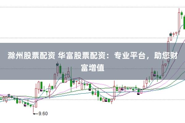 滁州股票配资 华富股票配资：专业平台，助您财富增值