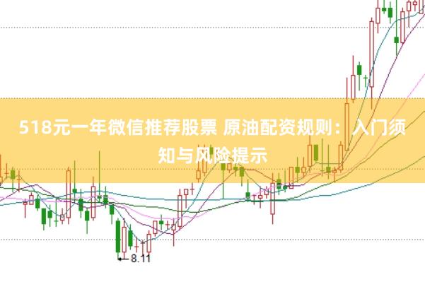 518元一年微信推荐股票 原油配资规则:入门须知与风险提示