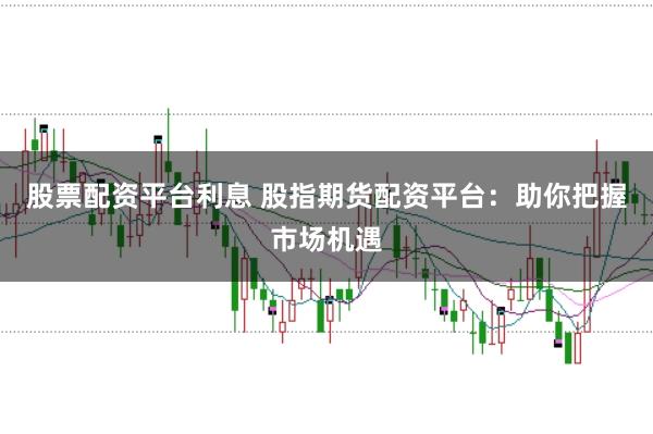 股票配资平台利息 股指期货配资平台：助你把握市场机遇