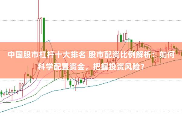 中国股市杠杆十大排名 股市配资比例解析：如何科学配置资金，把握投资风险？