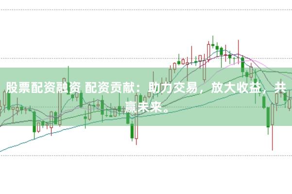 股票配资融资 配资贡献：助力交易，放大收益，共赢未来。