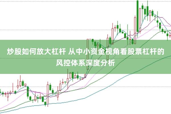 炒股如何放大杠杆 从中小资金视角看股票杠杆的风控体系深度分析