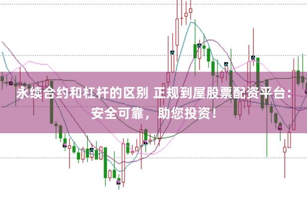 永续合约和杠杆的区别 正规到屋股票配资平台：安全可靠，助您投资！