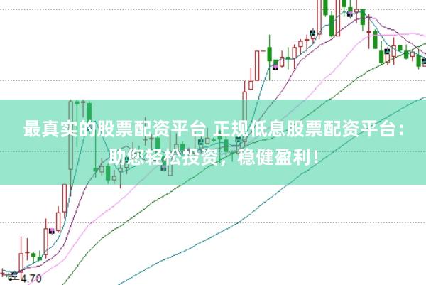 最真实的股票配资平台 正规低息股票配资平台：助您轻松投资，稳健盈利！