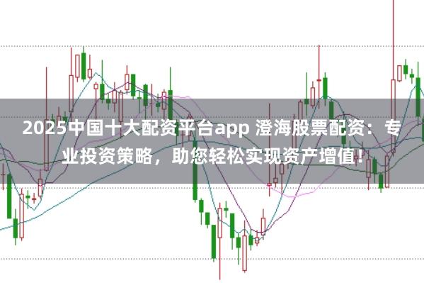 2025中国十大配资平台app 澄海股票配资：专业投资策略，助您轻松实现资产增值！