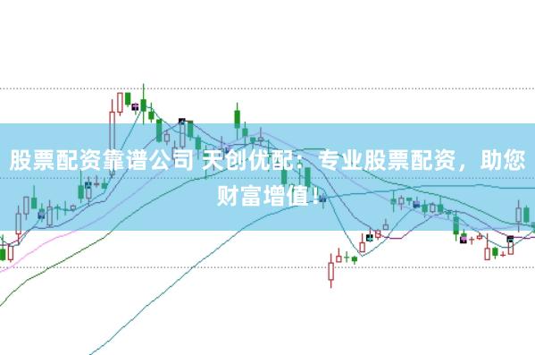 股票配资靠谱公司 天创优配:专业股票配资,助您财富增值!