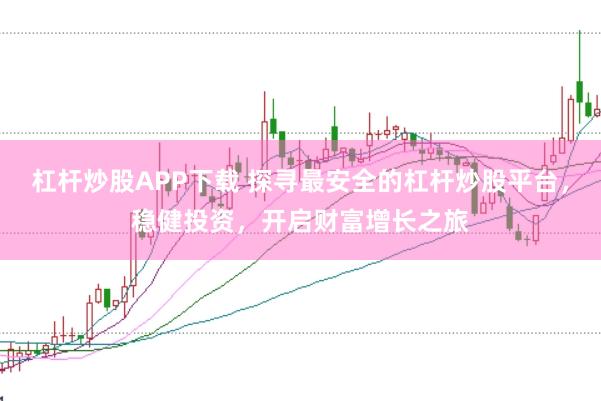 杠杆炒股APP下载 探寻最安全的杠杆炒股平台,稳健投资,开启财富增长之旅
