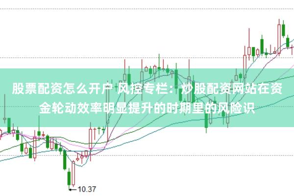 股票配资怎么开户 风控专栏：炒股配资网站在资金轮动效率明显提升的时期里的风险识