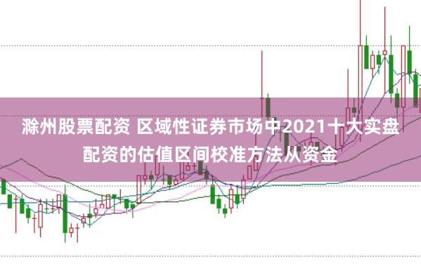 滁州股票配资 区域性证券市场中2021十大实盘配资的估值区间校准方法从资金