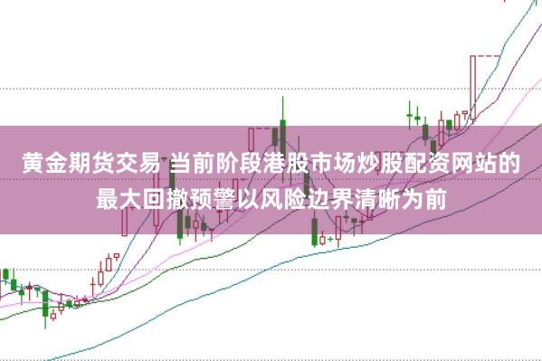 黄金期货交易 当前阶段港股市场炒股配资网站的最大回撤预警以风险边界清晰为前