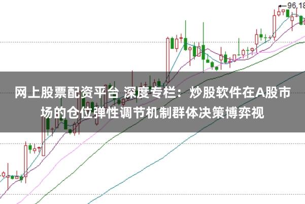 网上股票配资平台 深度专栏：炒股软件在A股市场的仓位弹性调节机制群体决策博弈视