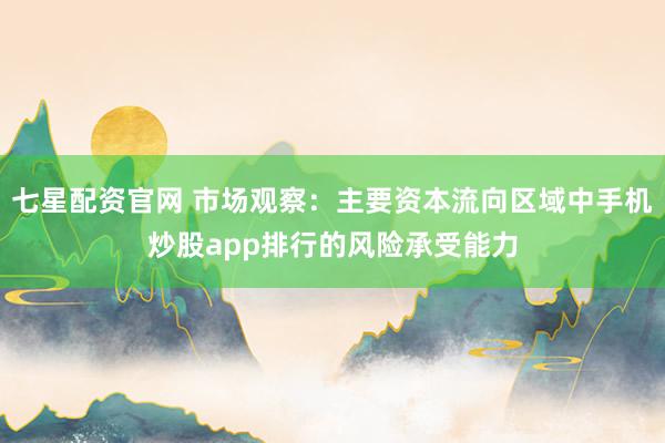 七星配资官网 市场观察：主要资本流向区域中手机炒股app排行的风险承受能力
