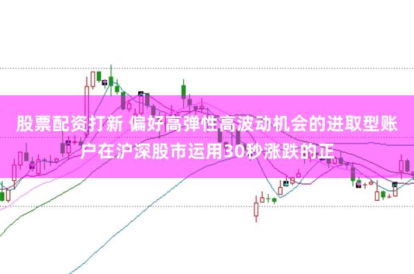 股票配资打新 偏好高弹性高波动机会的进取型账户在沪深股市运用30秒涨跌的正