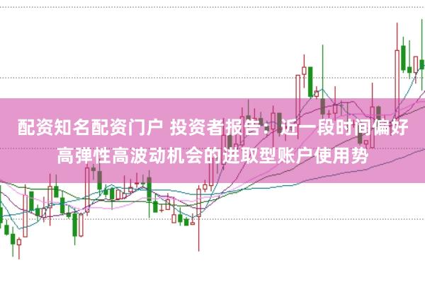 配资知名配资门户 投资者报告:近一段时间偏好高弹性高波动机会的进取型账户使用势