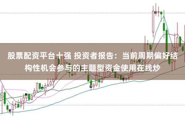 股票配资平台十强 投资者报告：当前周期偏好结构性机会参与的主题型资金使用在线炒