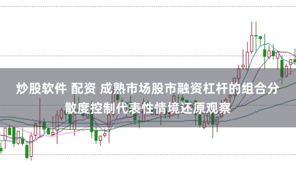 炒股软件 配资 成熟市场股市融资杠杆的组合分散度控制代表性情境还原观察
