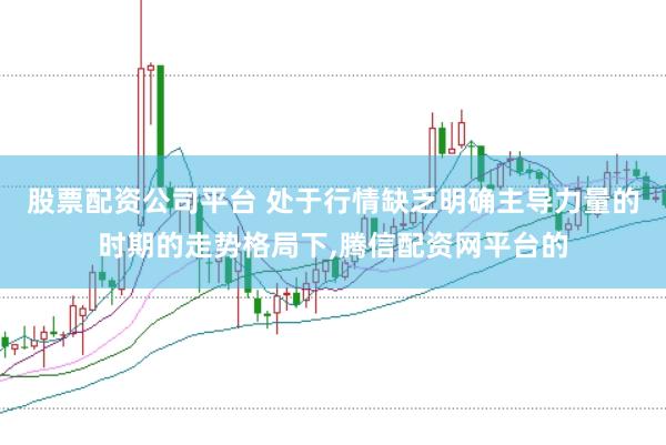 股票配资公司平台 处于行情缺乏明确主导力量的时期的走势格局下,腾信配资网平台的