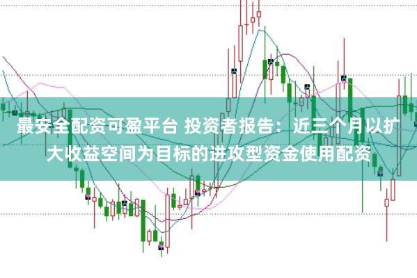 最安全配资可盈平台 投资者报告：近三个月以扩大收益空间为目标的进攻型资金使用配资