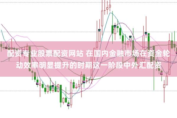 配资专业股票配资网站 在国内金融市场在资金轮动效率明显提升的时期这一阶段中外汇配资